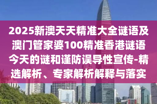 2025新澳天天精準大全謎語及澳門管家婆100精準香港謎語今天的謎和謹防誤導性宣傳-精選解析、專家解析解釋與落實