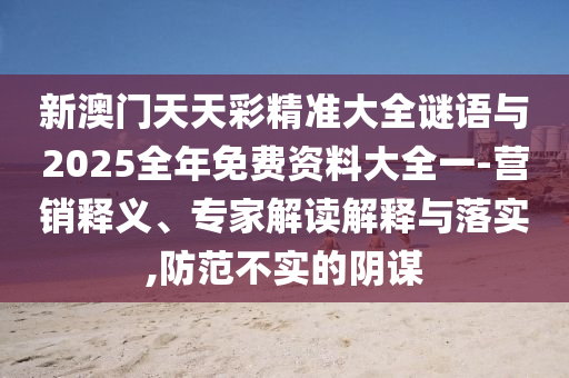 新澳門天天彩精準大全謎語與2025全年免費資料大全一-營銷釋義、專家解讀解釋與落實,防范不實的陰謀