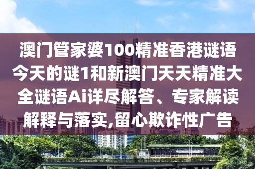 澳門管家婆100精準(zhǔn)香港謎語(yǔ)今天的謎1和新澳門天天精準(zhǔn)大全謎語(yǔ)Ai詳盡解答、專家解讀解釋與落實(shí),留心欺詐性廣告