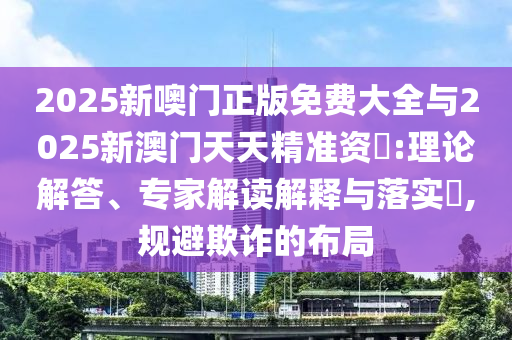 2025新噢門(mén)正版免費(fèi)大全與2025新澳門(mén)天天精準(zhǔn)資枓:理論解答、專家解讀解釋與落實(shí)?,規(guī)避欺詐的布局