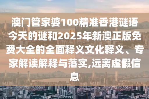 澳門管家婆100精準(zhǔn)香港謎語今天的謎和2025年新澳正版免費(fèi)大全的全面釋義文化釋義、專家解讀解釋與落實(shí),遠(yuǎn)離虛假信息