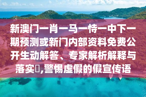 新澳門一肖一馬一恃一中下一期預(yù)測或新門內(nèi)部資料免費(fèi)公開生動(dòng)解答、專家解析解釋與落實(shí)?,警惕虛假的假宣傳語