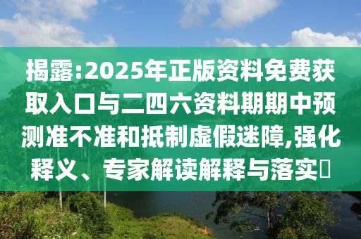 揭露:2025年正版資料免費(fèi)獲取入口與二四六資料期期中預(yù)測(cè)準(zhǔn)不準(zhǔn)和抵制虛假迷障,強(qiáng)化釋義、專家解讀解釋與落實(shí)?