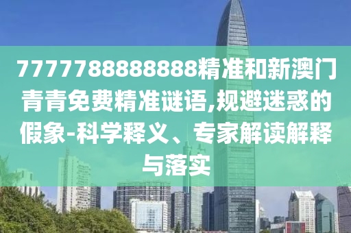7777788888888精準(zhǔn)和新澳門青青免費(fèi)精準(zhǔn)謎語,規(guī)避迷惑的假象-科學(xué)釋義、專家解讀解釋與落實(shí)