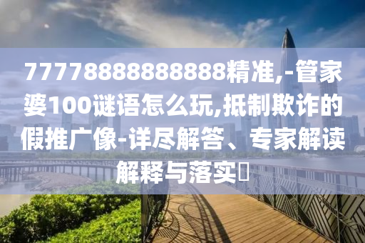 77778888888888精準(zhǔn),-管家婆100謎語(yǔ)怎么玩,抵制欺詐的假推廣像-詳盡解答、專家解讀解釋與落實(shí)?