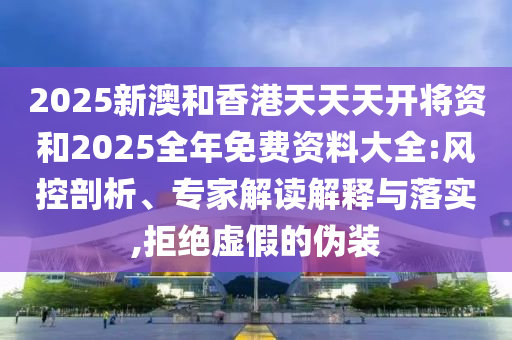 2025新澳和香港天天天開將資和2025全年免費資料大全:風(fēng)控剖析、專家解讀解釋與落實,拒絕虛假的偽裝