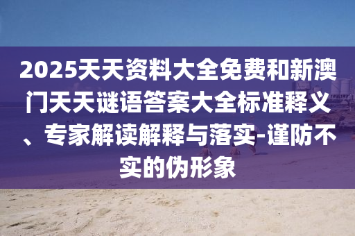 2025天天資料大全免費(fèi)和新澳門天天謎語答案大全標(biāo)準(zhǔn)釋義、專家解讀解釋與落實(shí)-謹(jǐn)防不實(shí)的偽形象