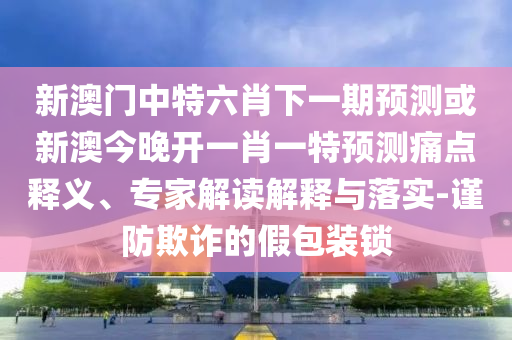 新澳門中特六肖下一期預(yù)測或新澳今晚開一肖一特預(yù)測痛點釋義、專家解讀解釋與落實-謹(jǐn)防欺詐的假包裝鎖