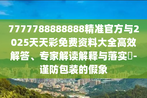 7777788888888精準(zhǔn)官方與2025天天彩免費(fèi)資料大全高效解答、專家解讀解釋與落實(shí)?-謹(jǐn)防包裝的假象