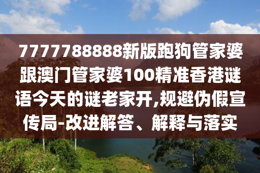 7777788888新版跑狗管家婆跟澳門管家婆100精準香港謎語今天的謎老家開,規(guī)避偽假宣傳局-改進解答、解釋與落實
