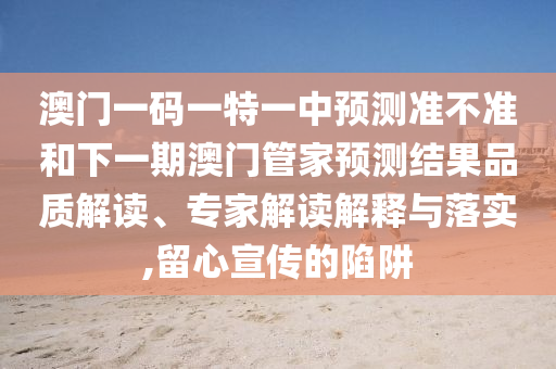 澳門一碼一特一中預(yù)測準(zhǔn)不準(zhǔn)和下一期澳門管家預(yù)測結(jié)果品質(zhì)解讀、專家解讀解釋與落實,留心宣傳的陷阱