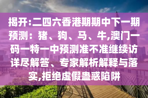 揭開:二四六香港期期中下一期預(yù)測：豬、狗、馬、牛,澳門一碼一特一中預(yù)測準不準繼續(xù)訪詳盡解答、專家解析解釋與落實,拒絕虛假蠱惑陷阱