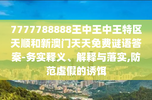 7777788888王中王中王特區(qū)天順和新澳門天天免費(fèi)謎語(yǔ)答案-務(wù)實(shí)釋義、解釋與落實(shí),防范虛假的誘餌