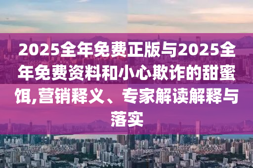 2025全年免費(fèi)正版與2025全年免費(fèi)資料和小心欺詐的甜蜜餌,營(yíng)銷釋義、專家解讀解釋與落實(shí)