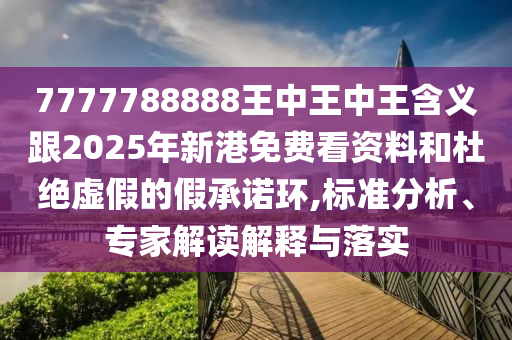 7777788888王中王中王含義跟2025年新港免費(fèi)看資料和杜絕虛假的假承諾環(huán),標(biāo)準(zhǔn)分析、專家解讀解釋與落實(shí)