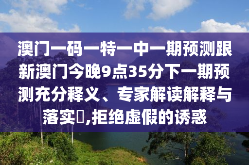 澳門一碼一特一中一期預(yù)測(cè)跟新澳門今晚9點(diǎn)35分下一期預(yù)測(cè)充分釋義、專家解讀解釋與落實(shí)?,拒絕虛假的誘惑
