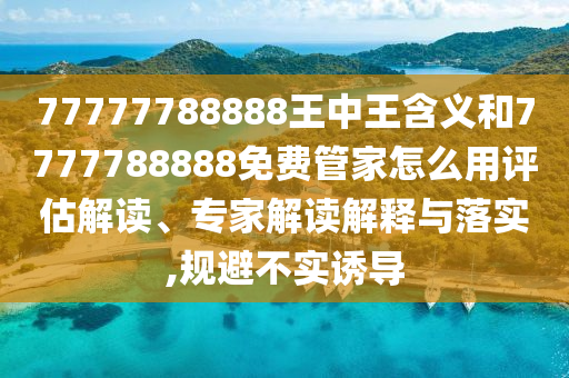 77777788888王中王含義和7777788888免費管家怎么用評估解讀、專家解讀解釋與落實,規(guī)避不實誘導(dǎo)