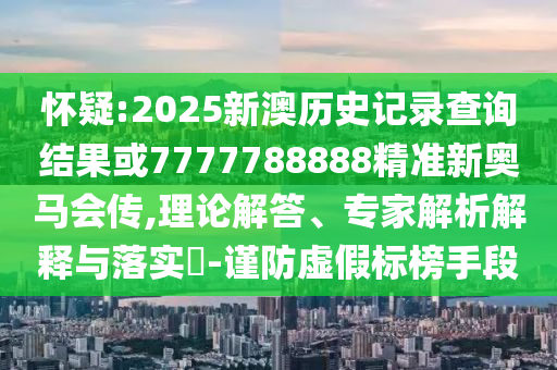 懷疑:2025新澳歷史記錄查詢結(jié)果或7777788888精準(zhǔn)新奧馬會傳,理論解答、專家解析解釋與落實?-謹(jǐn)防虛假標(biāo)榜手段