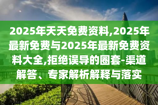 2025年天天免費(fèi)資料,2025年最新免費(fèi)與2025年最新免費(fèi)資料大全,拒絕誤導(dǎo)的圈套-渠道解答、專家解析解釋與落實(shí)