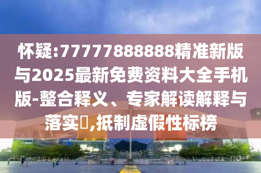 懷疑:77777888888精準(zhǔn)新版與2025最新免費(fèi)資料大全手機(jī)版-整合釋義、專家解讀解釋與落實(shí)?,抵制虛假性標(biāo)榜