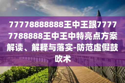 77778888888王中王跟77777788888王中王中特亮點(diǎn)方案解讀、解釋與落實(shí)-防范虛假鼓吹術(shù)