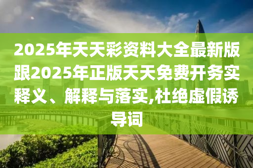 2025年天天彩資料大全最新版跟2025年正版天天免費(fèi)開(kāi)務(wù)實(shí)釋義、解釋與落實(shí),杜絕虛假誘導(dǎo)詞