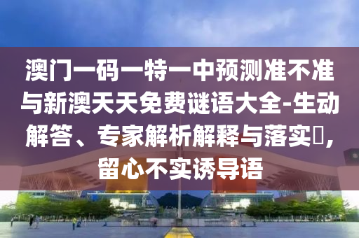 澳門一碼一特一中預(yù)測準不準與新澳天天免費謎語大全-生動解答、專家解析解釋與落實?,留心不實誘導語