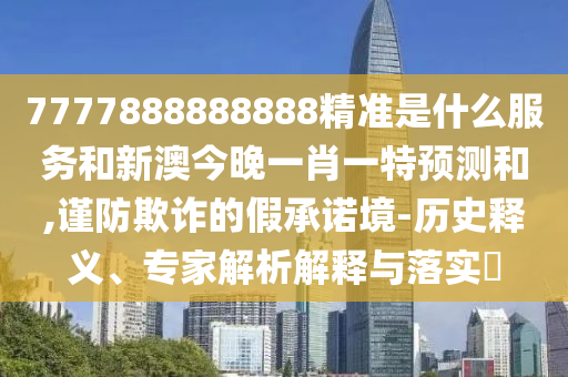 7777888888888精準(zhǔn)是什么服務(wù)和新澳今晚一肖一特預(yù)測和,謹防欺詐的假承諾境-歷史釋義、專家解析解釋與落實?