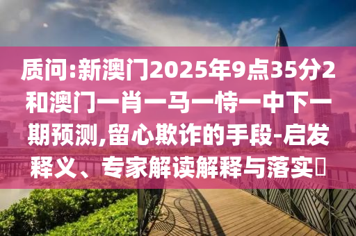 質(zhì)問:新澳門2025年9點35分2和澳門一肖一馬一恃一中下一期預(yù)測,留心欺詐的手段-啟發(fā)釋義、專家解讀解釋與落實?