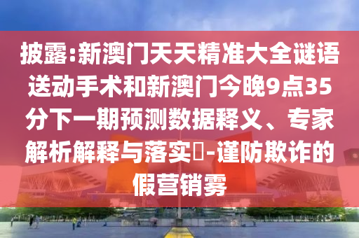 披露:新澳門天天精準(zhǔn)大全謎語送動(dòng)手術(shù)和新澳門今晚9點(diǎn)35分下一期預(yù)測數(shù)據(jù)釋義、專家解析解釋與落實(shí)?-謹(jǐn)防欺詐的假營銷霧