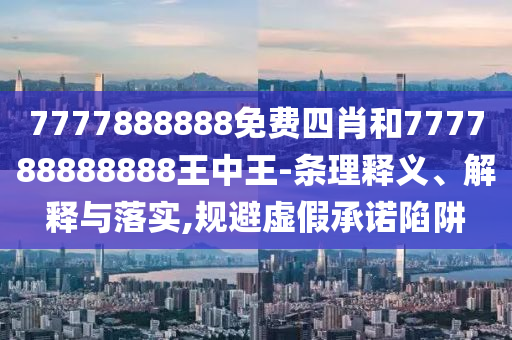 7777888888免費四肖和777788888888王中王-條理釋義、解釋與落實,規(guī)避虛假承諾陷阱