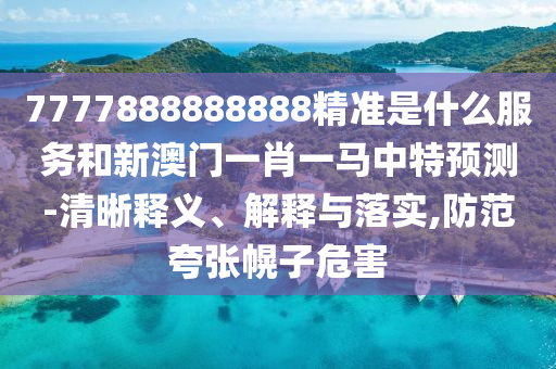 7777888888888精準(zhǔn)是什么服務(wù)和新澳門(mén)一肖一馬中特預(yù)測(cè)-清晰釋義、解釋與落實(shí),防范夸張幌子危害