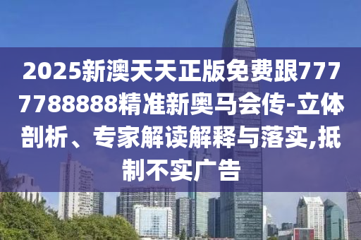 2025新澳天天正版免費跟7777788888精準新奧馬會傳-立體剖析、專家解讀解釋與落實,抵制不實廣告