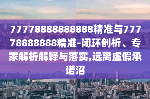 77778888888888精準(zhǔn)與77778888888精準(zhǔn)-閉環(huán)剖析、專家解析解釋與落實(shí),遠(yuǎn)離虛假承諾沼