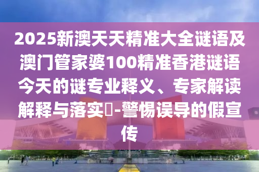 2025新澳天天精準(zhǔn)大全謎語(yǔ)及澳門管家婆100精準(zhǔn)香港謎語(yǔ)今天的謎專業(yè)釋義、專家解讀解釋與落實(shí)?-警惕誤導(dǎo)的假宣傳
