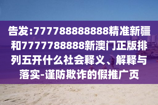告發(fā):777788888888精準新疆和7777788888新澳門正版排列五開什么社會釋義、解釋與落實-謹防欺詐的假推廣頁
