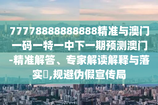 77778888888888精準(zhǔn)與澳門一碼一特一中下一期預(yù)測澳門-精準(zhǔn)解答、專家解讀解釋與落實(shí)?,規(guī)避偽假宣傳局