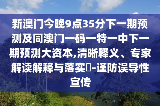 新澳門(mén)今晚9點(diǎn)35分下一期預(yù)測(cè)及同澳門(mén)一碼一特一中下一期預(yù)測(cè)大資本,清晰釋義、專(zhuān)家解讀解釋與落實(shí)?-謹(jǐn)防誤導(dǎo)性宣傳