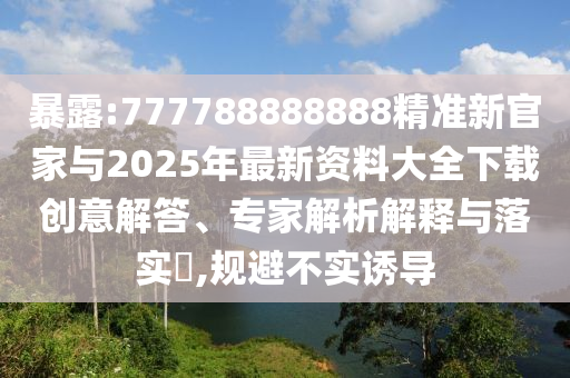 暴露:777788888888精準(zhǔn)新官家與2025年最新資料大全下載創(chuàng)意解答、專(zhuān)家解析解釋與落實(shí)?,規(guī)避不實(shí)誘導(dǎo)