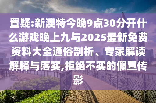 置疑:新澳特今晚9點(diǎn)30分開(kāi)什么游戲晚上九與2025最新免費(fèi)資料大全通俗剖析、專家解讀解釋與落實(shí),拒絕不實(shí)的假宣傳影