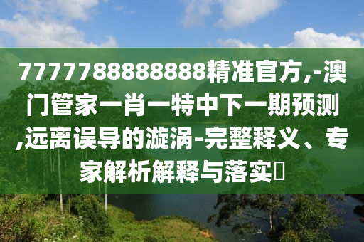 7777788888888精準官方,-澳門管家一肖一特中下一期預(yù)測,遠離誤導(dǎo)的漩渦-完整釋義、專家解析解釋與落實?