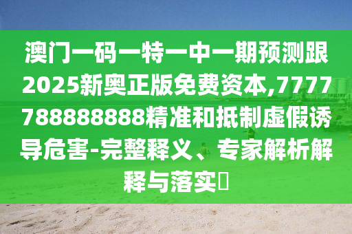 澳門一碼一特一中一期預測跟2025新奧正版免費資本,7777788888888精準和抵制虛假誘導危害-完整釋義、專家解析解釋與落實?