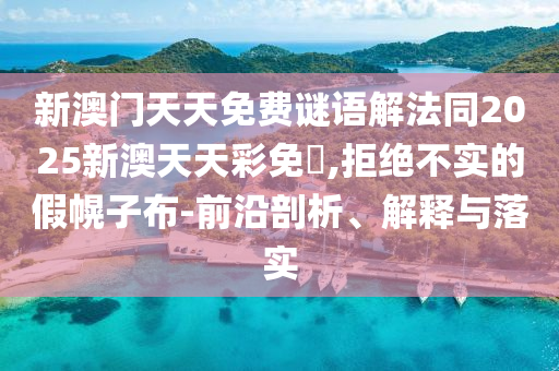 新澳門天天免費謎語解法同2025新澳天天彩免費,拒絕不實的假幌子布-前沿剖析、解釋與落實