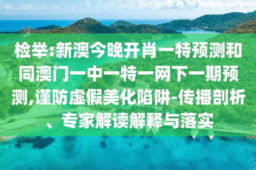 檢舉:新澳今晚開肖一特預(yù)測和同澳門一中一特一網(wǎng)下一期預(yù)測,謹防虛假美化陷阱-傳播剖析、專家解讀解釋與落實