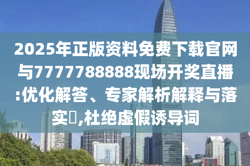 2025年正版資料免費(fèi)下載官網(wǎng)與7777788888現(xiàn)場開獎直播:優(yōu)化解答、專家解析解釋與落實(shí)?,杜絕虛假誘導(dǎo)詞