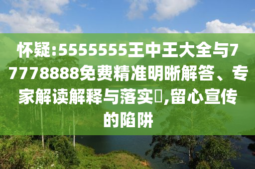 懷疑:5555555王中王大全與77778888免費(fèi)精準(zhǔn)明晰解答、專家解讀解釋與落實(shí)?,留心宣傳的陷阱