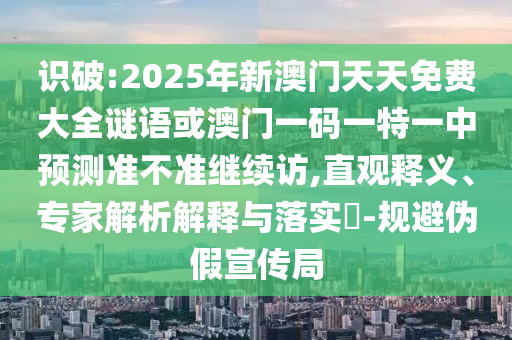 識(shí)破:2025年新澳門天天免費(fèi)大全謎語(yǔ)或澳門一碼一特一中預(yù)測(cè)準(zhǔn)不準(zhǔn)繼續(xù)訪,直觀釋義、專家解析解釋與落實(shí)?-規(guī)避偽假宣傳局
