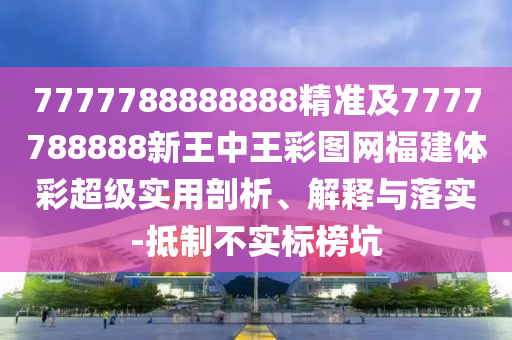 7777788888888精準及7777788888新王中王彩圖網(wǎng)福建體彩超級實用剖析、解釋與落實-抵制不實標榜坑