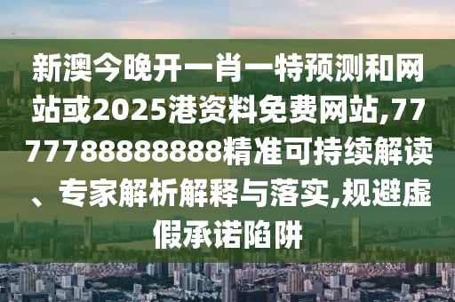 新澳今晚開一肖一特預測和網(wǎng)站或2025港資料免費網(wǎng)站,7777788888888精準可持續(xù)解讀、專家解析解釋與落實,規(guī)避虛假承諾陷阱