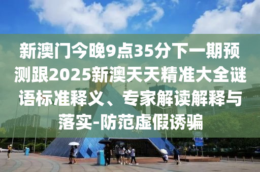 新澳門今晚9點(diǎn)35分下一期預(yù)測跟2025新澳天天精準(zhǔn)大全謎語標(biāo)準(zhǔn)釋義、專家解讀解釋與落實(shí)-防范虛假誘騙
